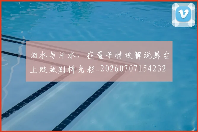 泪水与汗水,在量子特攻解说舞台上绽放别样光彩_20260707154232