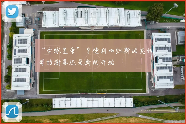 “台球皇帝”亨德利回归斯诺克传奇的谢幕还是新的开始