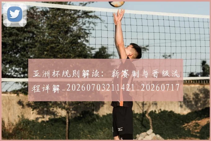 亚洲杯规则解读：新赛制与晋级流程详解_20260703211421_20260717235557