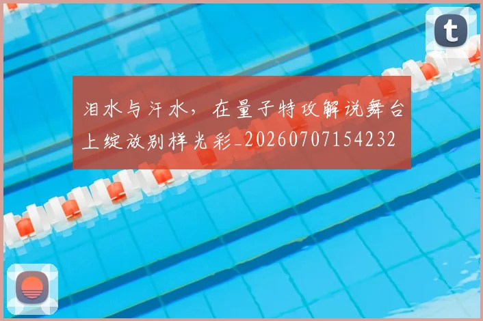 泪水与汗水，在量子特攻解说舞台上绽放别样光彩_20260707154232