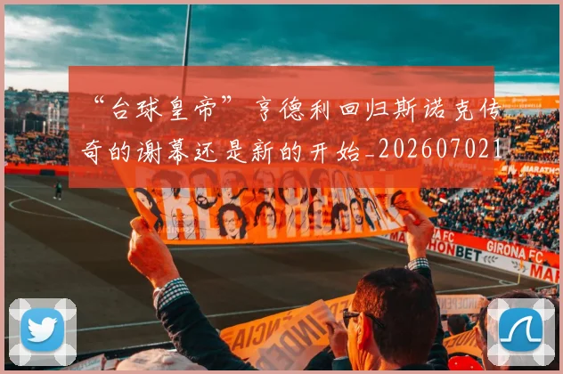 “台球皇帝”亨德利回归斯诺克传奇的谢幕还是新的开始_20260702172637_20260715182925