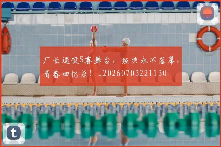 厂长退役S赛舞台,经典永不落幕,青春回忆杀!_20260703221130