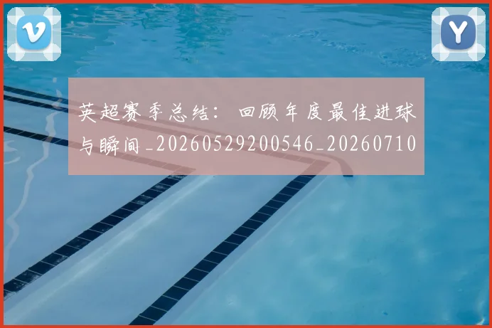 英超赛季总结:回顾年度最佳进球与瞬间_20260529200546_20260710010106