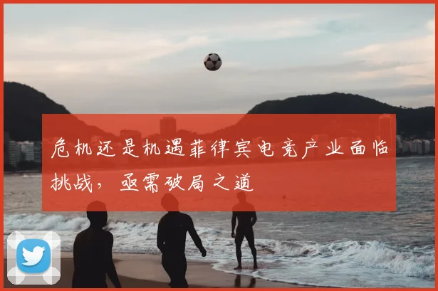 危机还是机遇菲律宾电竞产业面临挑战,亟需破局之道