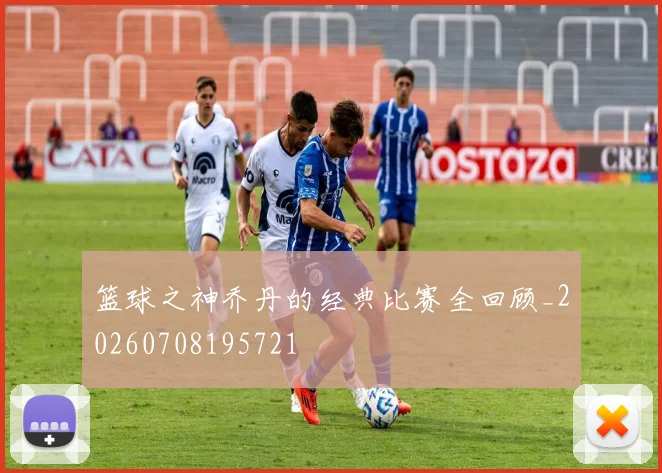 篮球之神乔丹的经典比赛全回顾_20260708195721