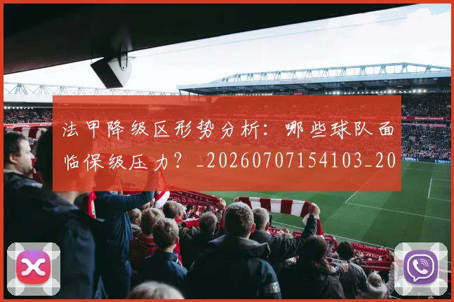法甲降级区形势分析:哪些球队面临保级压力?_20260707154103_20260801173354