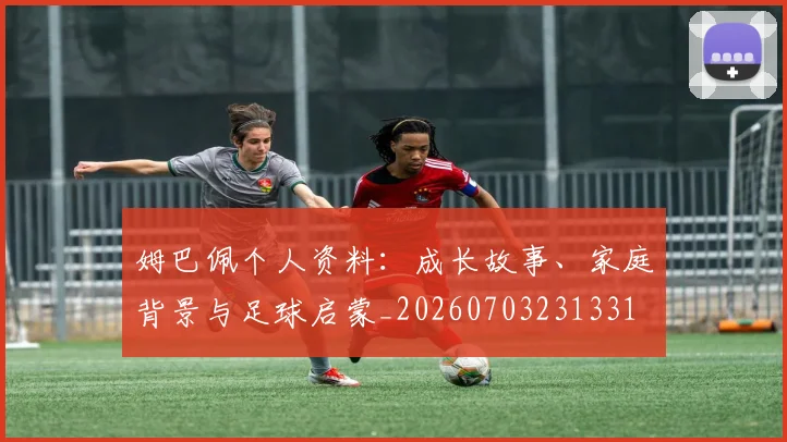 姆巴佩个人资料：成长故事、家庭背景与足球启蒙_20260703231331