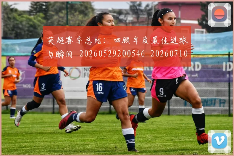 英超赛季总结：回顾年度最佳进球与瞬间_20260529200546_20260710010106
