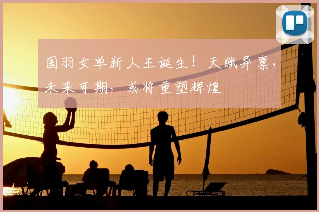 国羽女单新人王诞生！天赋异禀，未来可期，或将重塑辉煌