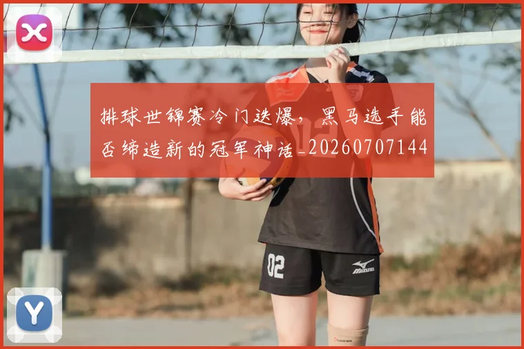 排球世锦赛冷门迭爆，黑马选手能否缔造新的冠军神话_20260707144149