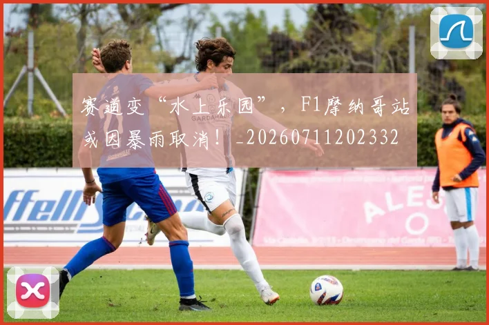 赛道变“水上乐园”,F1摩纳哥站或因暴雨取消!_20260711202332