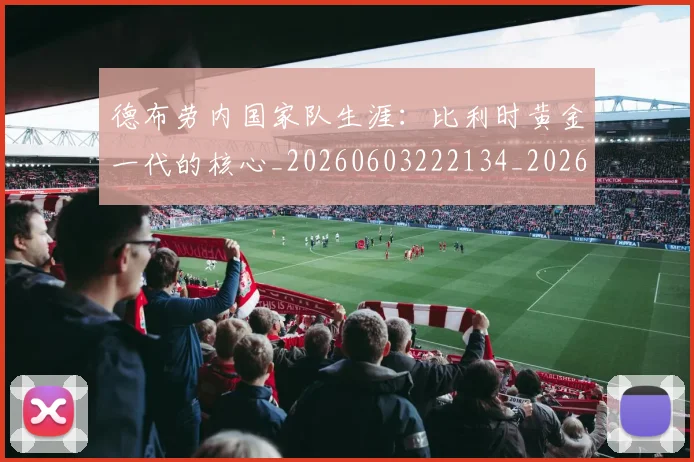 德布劳内国家队生涯：比利时黄金一代的核心_20260603222134_20260722160109