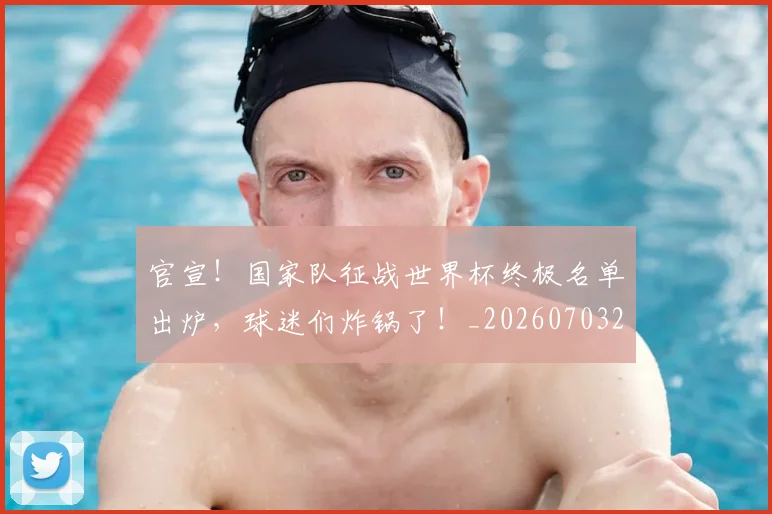 官宣!国家队征战世界杯终极名单出炉,球迷们炸锅了!_20260703233540