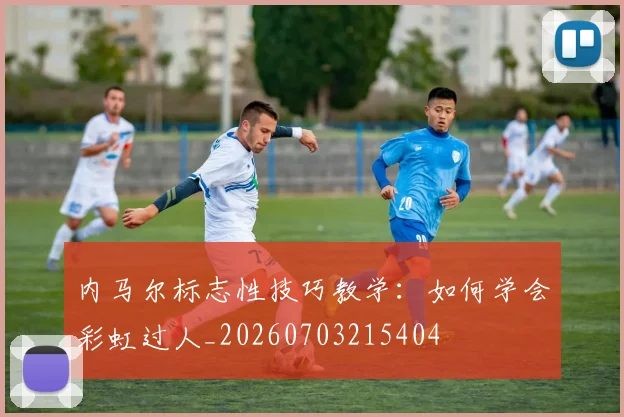 内马尔标志性技巧教学：如何学会彩虹过人_20260703215404