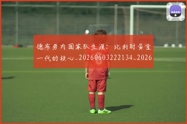 德布劳内国家队生涯：比利时黄金一代的核心_20260603222134_20260722160109