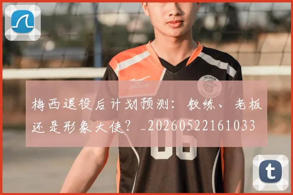 梅西退役后计划预测：教练、老板还是形象大使？_20260522161033