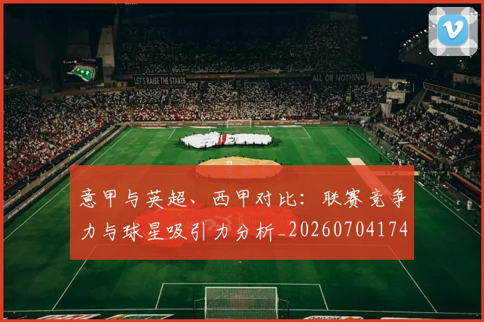 意甲与英超、西甲对比：联赛竞争力与球星吸引力分析_20260704174609_20260723173920