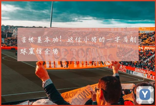 苦练基本功！这位小将的一字马削球震惊全场