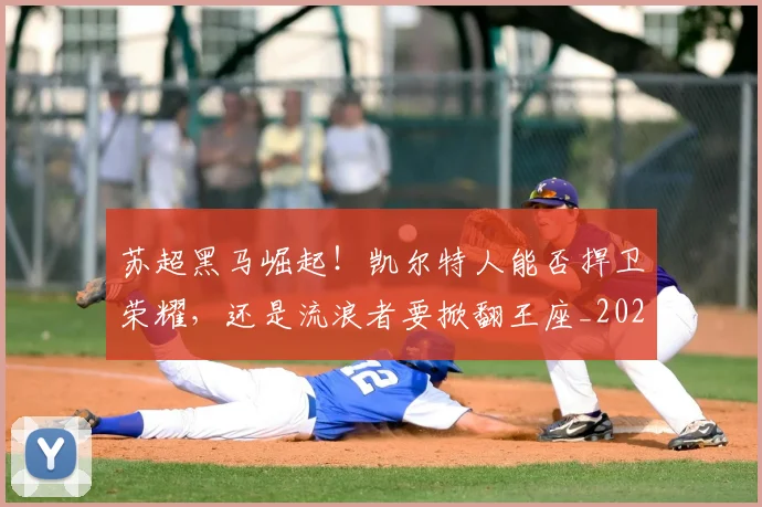 苏超黑马崛起！凯尔特人能否捍卫荣耀，还是流浪者要掀翻王座_20260710004524