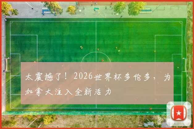 太震撼了!2026世界杯多伦多,为加拿大注入全新活力