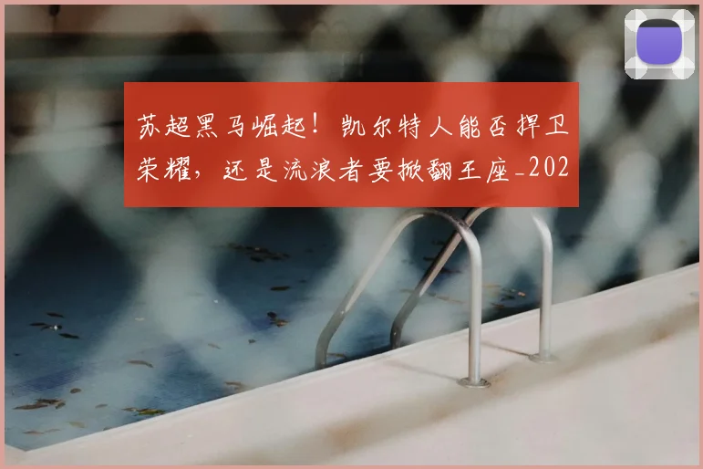 苏超黑马崛起！凯尔特人能否捍卫荣耀，还是流浪者要掀翻王座_20260710004524