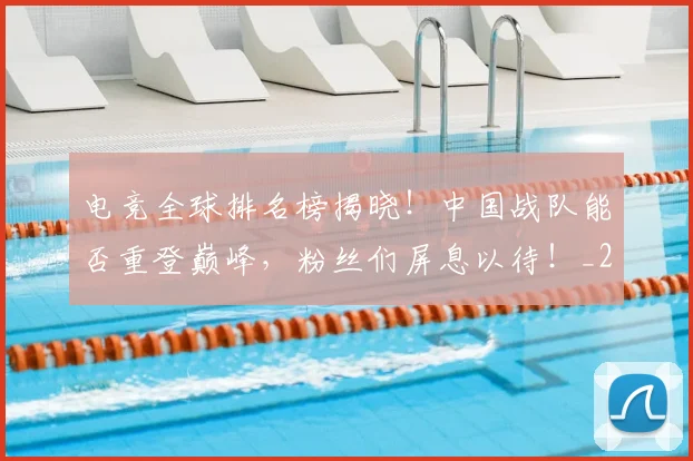 电竞全球排名榜揭晓！中国战队能否重登巅峰，粉丝们屏息以待！_20260802161914