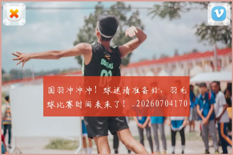 国羽冲冲冲！球迷请准备好，羽毛球比赛时间表来了！_20260704170620