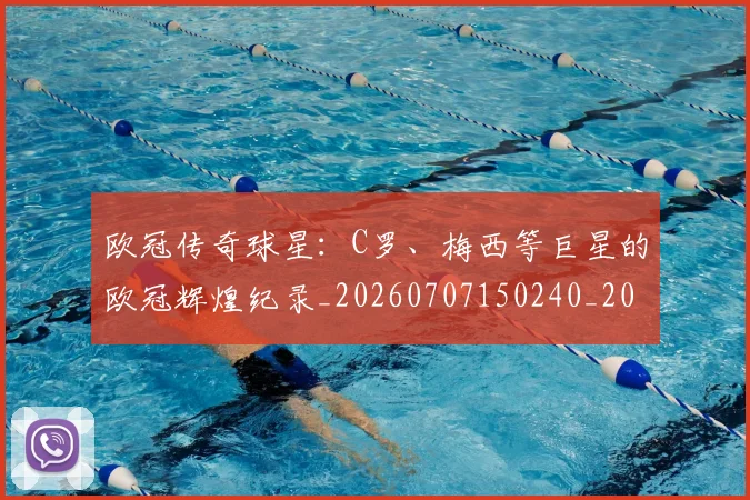 欧冠传奇球星：C罗、梅西等巨星的欧冠辉煌纪录_20260707150240_20260801161728