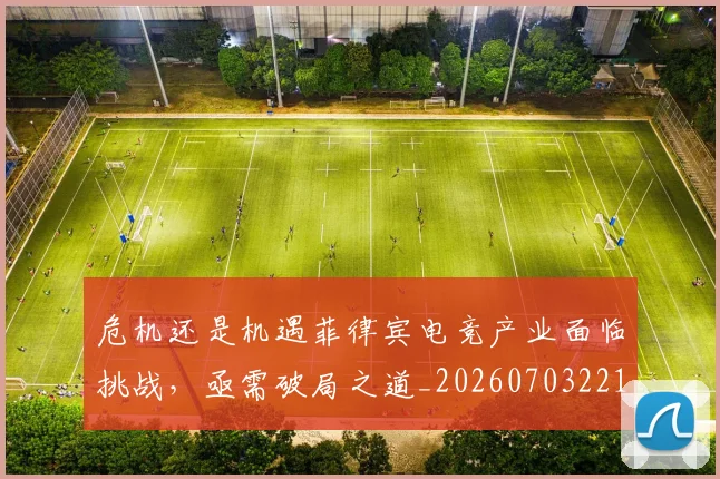 危机还是机遇菲律宾电竞产业面临挑战,亟需破局之道_20260703221128