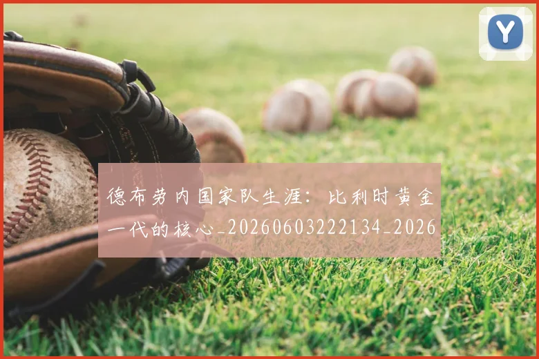 德布劳内国家队生涯：比利时黄金一代的核心_20260603222134_20260704172430