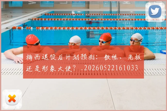 梅西退役后计划预测:教练、老板还是形象大使?_20260522161033