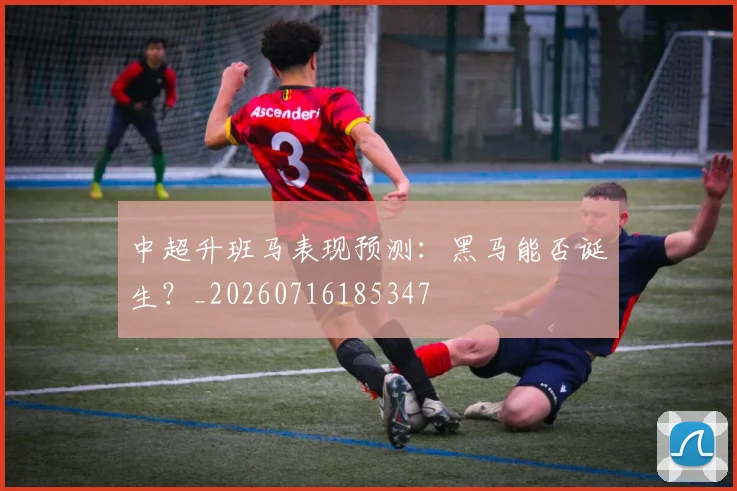 中超升班马表现预测:黑马能否诞生?_20260716185347