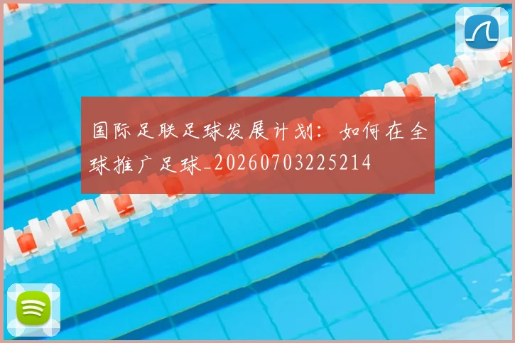 国际足联足球发展计划：如何在全球推广足球_20260703225214