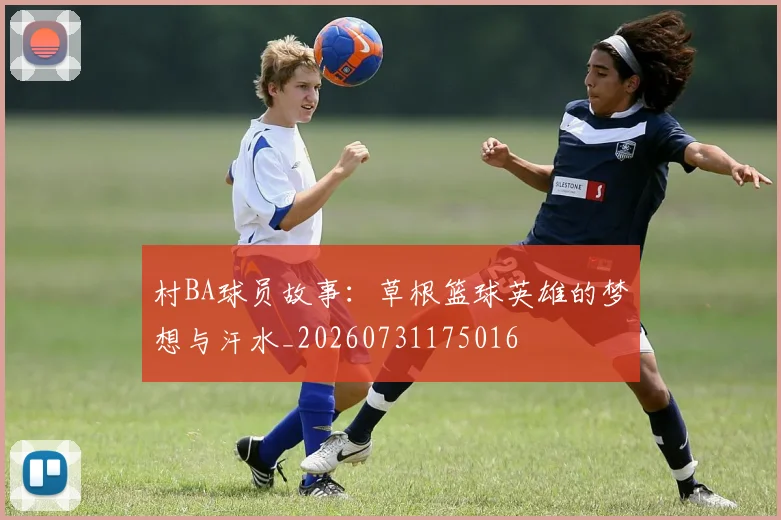 村BA球员故事：草根篮球英雄的梦想与汗水_20260731175016