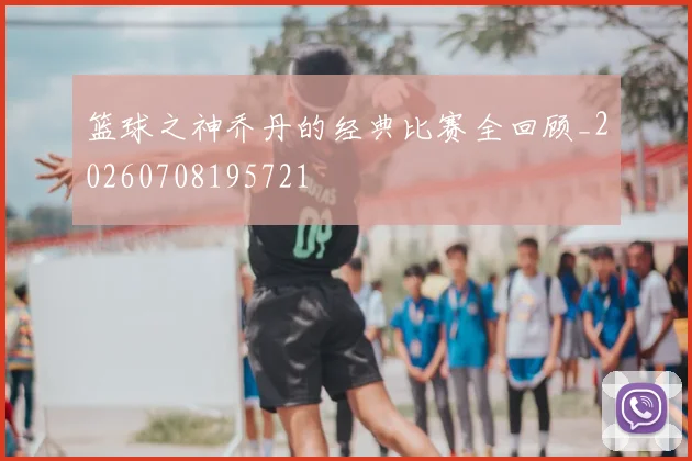 篮球之神乔丹的经典比赛全回顾_20260708195721