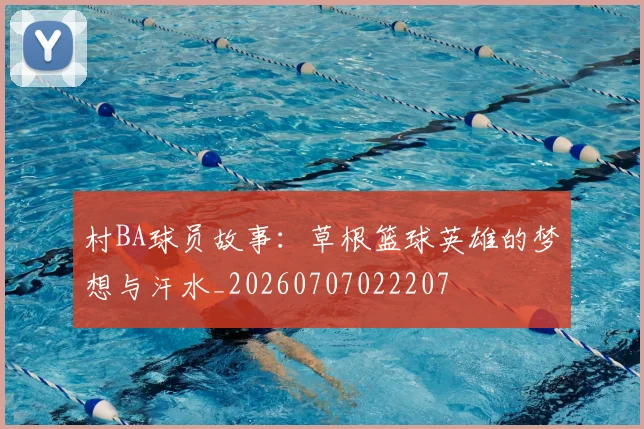 村BA球员故事：草根篮球英雄的梦想与汗水_20260707022207