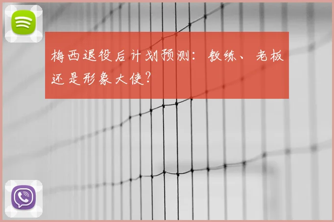 梅西退役后计划预测：教练、老板还是形象大使？