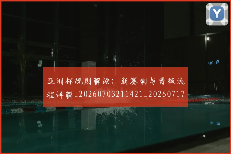 亚洲杯规则解读：新赛制与晋级流程详解_20260703211421_20260717235557
