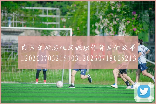 内马尔标志性庆祝动作背后的故事_20260703215403_20260718005213