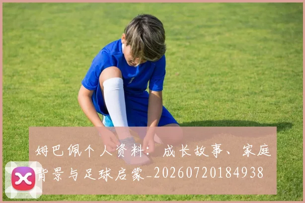 姆巴佩个人资料：成长故事、家庭背景与足球启蒙_20260720184938
