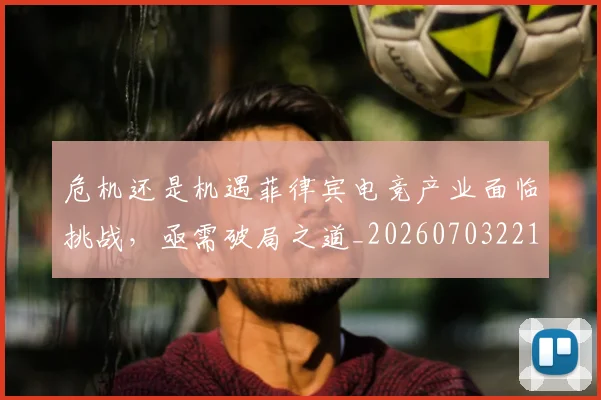 危机还是机遇菲律宾电竞产业面临挑战,亟需破局之道_20260703221128