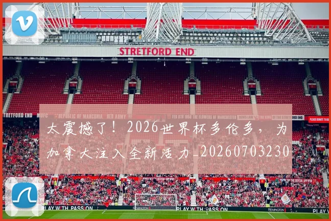 太震撼了!2026世界杯多伦多,为加拿大注入全新活力_20260703230020