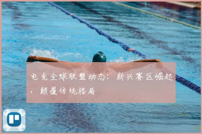 电竞全球联盟动态：新兴赛区崛起，颠覆传统格局