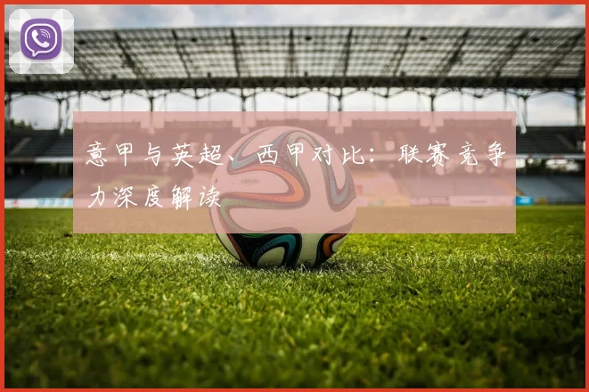 意甲与英超、西甲对比：联赛竞争力深度解读
