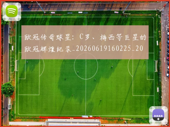 欧冠传奇球星:C罗、梅西等巨星的欧冠辉煌纪录_20260619160225_20260801161726