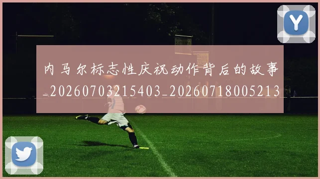 内马尔标志性庆祝动作背后的故事_20260703215403_20260718005213
