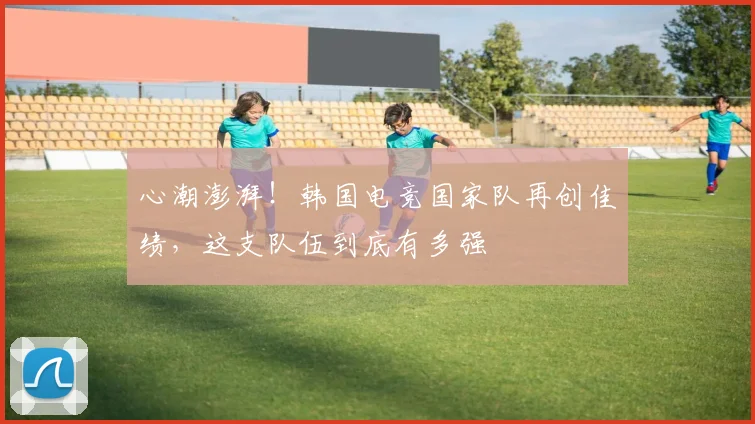 心潮澎湃！韩国电竞国家队再创佳绩，这支队伍到底有多强