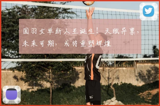 国羽女单新人王诞生！天赋异禀，未来可期，或将重塑辉煌